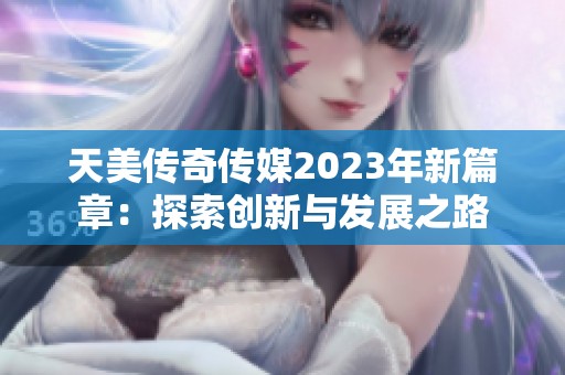 天美传奇传媒2023年新篇章：探索创新与发展之路