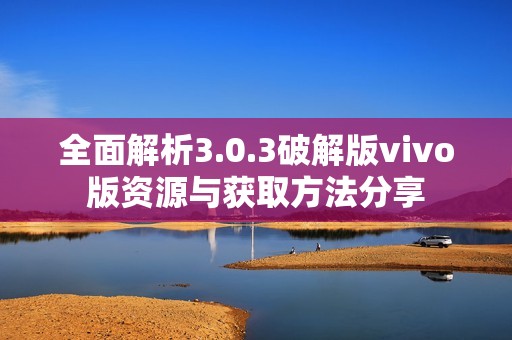 全面解析3.0.3破解版vivo版资源与获取方法分享
