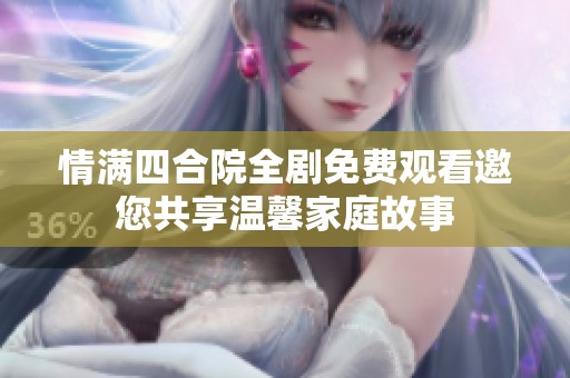 情满四合院全剧免费观看邀您共享温馨家庭故事