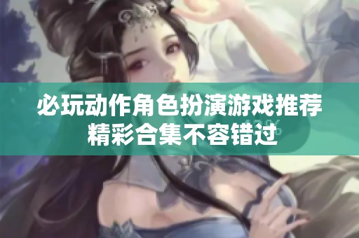必玩动作角色扮演游戏推荐 精彩合集不容错过