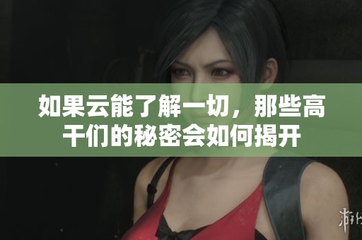 如果云能了解一切，那些高干们的秘密会如何揭开