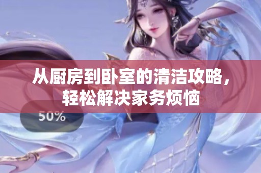 从厨房到卧室的清洁攻略，轻松解决家务烦恼