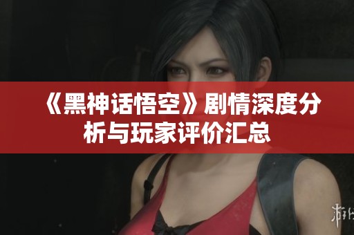 《黑神话悟空》剧情深度分析与玩家评价汇总