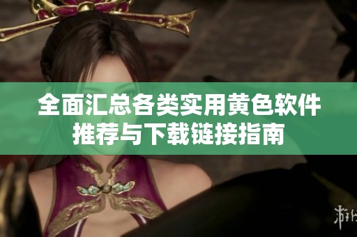 全面汇总各类实用黄色软件推荐与下载链接指南
