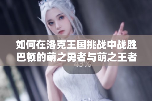 如何在洛克王国挑战中战胜巴顿的萌之勇者与萌之王者技巧分享