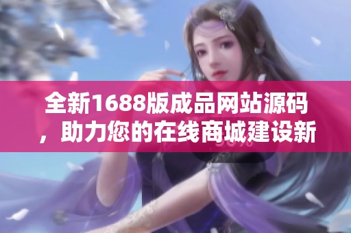 全新1688版成品网站源码，助力您的在线商城建设新体验