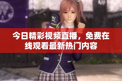 今日精彩视频直播，免费在线观看最新热门内容
