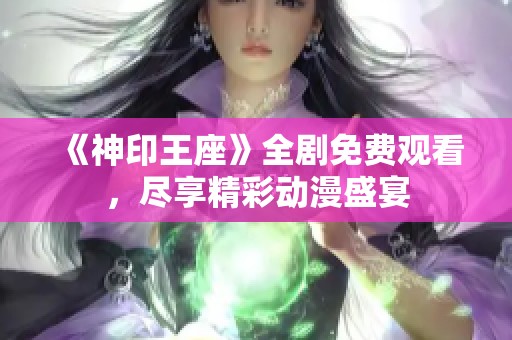 《神印王座》全剧免费观看，尽享精彩动漫盛宴