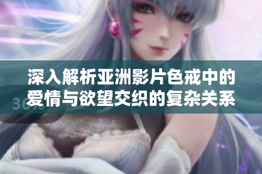 深入解析亚洲影片色戒中的爱情与欲望交织的复杂关系