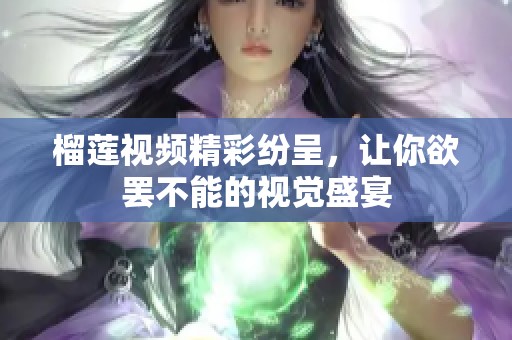 榴莲视频精彩纷呈，让你欲罢不能的视觉盛宴
