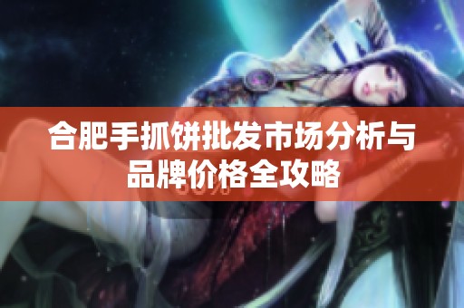 合肥手抓饼批发市场分析与品牌价格全攻略