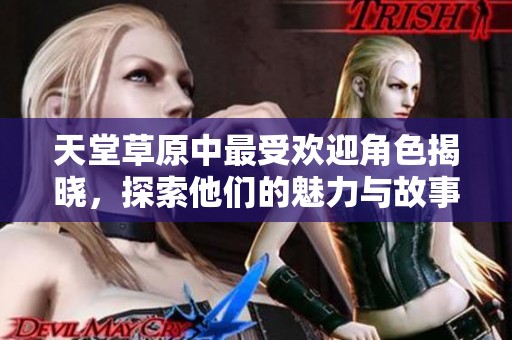 天堂草原中最受欢迎角色揭晓，探索他们的魅力与故事