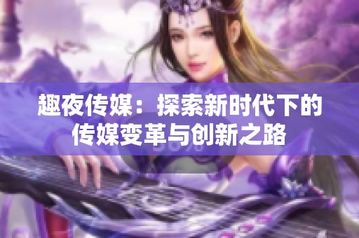 趣夜传媒：探索新时代下的传媒变革与创新之路