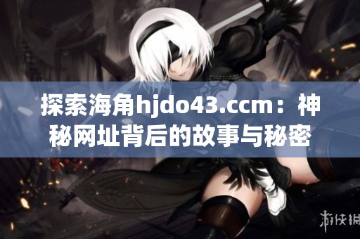探索海角hjdo43.ccm：神秘网址背后的故事与秘密