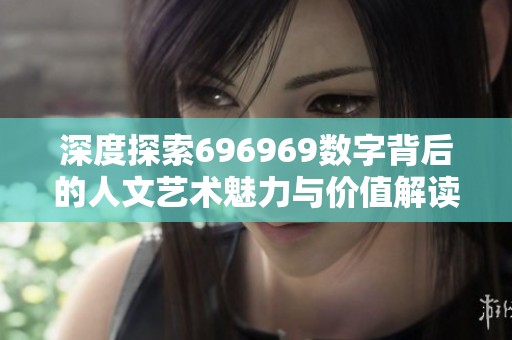 深度探索696969数字背后的人文艺术魅力与价值解读