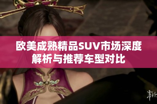 欧美成熟精品SUV市场深度解析与推荐车型对比