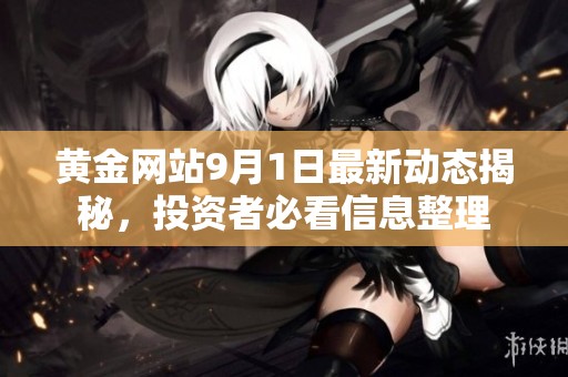 黄金网站9月1日最新动态揭秘，投资者必看信息整理