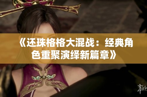 《还珠格格大混战：经典角色重聚演绎新篇章》