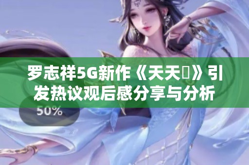 罗志祥5G新作《天天奭》引发热议观后感分享与分析