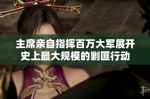 主席亲自指挥百万大军展开史上最大规模的剿匪行动