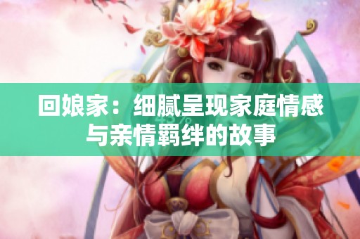 回娘家：细腻呈现家庭情感与亲情羁绊的故事