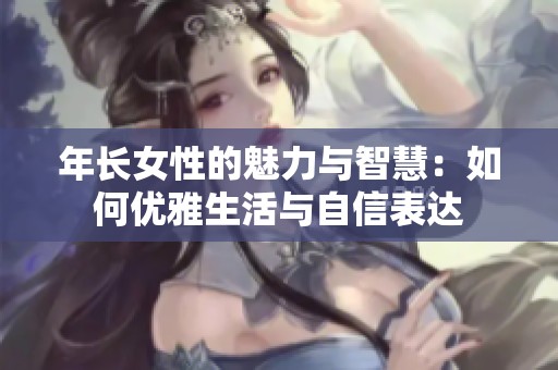 年长女性的魅力与智慧：如何优雅生活与自信表达