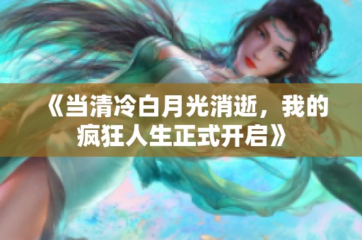 《当清冷白月光消逝，我的疯狂人生正式开启》
