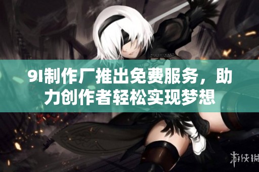 9I制作厂推出免费服务，助力创作者轻松实现梦想