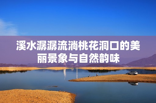 溪水潺潺流淌桃花洞口的美丽景象与自然韵味