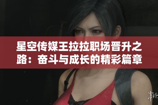 星空传媒王拉拉职场晋升之路：奋斗与成长的精彩篇章