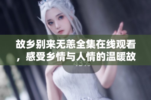故乡别来无恙全集在线观看，感受乡情与人情的温暖故事