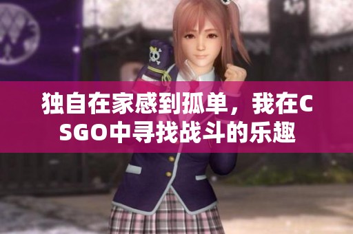 独自在家感到孤单，我在CSGO中寻找战斗的乐趣