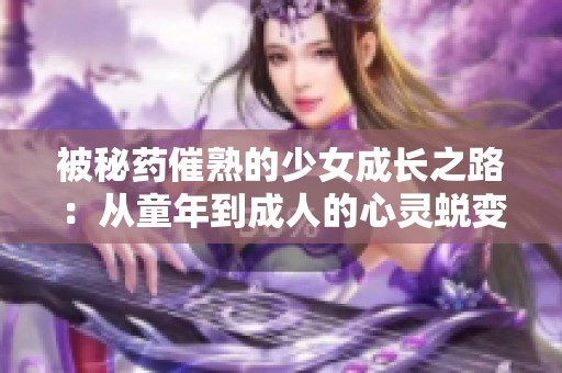 被秘药催熟的少女成长之路：从童年到成人的心灵蜕变