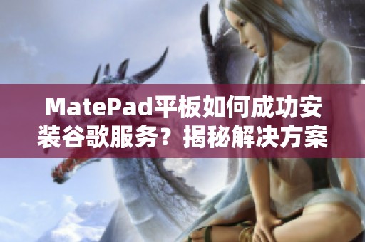 MatePad平板如何成功安装谷歌服务？揭秘解决方案与技巧