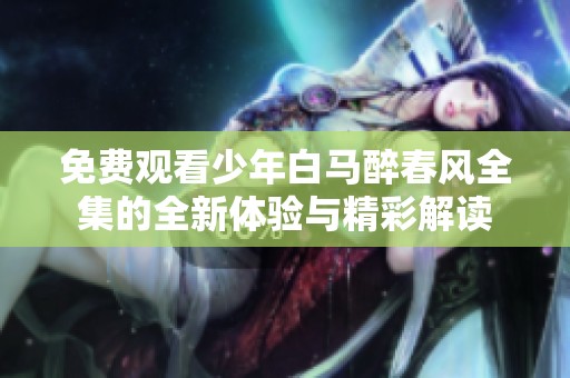 免费观看少年白马醉春风全集的全新体验与精彩解读