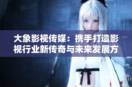 大象影视传媒：携手打造影视行业新传奇与未来发展方向