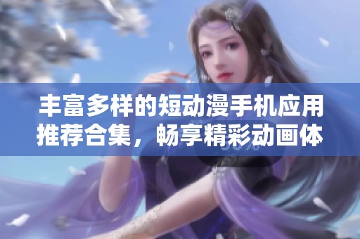 丰富多样的短动漫手机应用推荐合集，畅享精彩动画体验