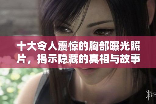 十大令人震惊的胸部曝光照片，揭示隐藏的真相与故事