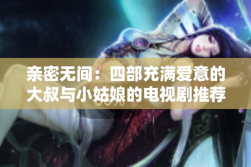 亲密无间：四部充满爱意的大叔与小姑娘的电视剧推荐