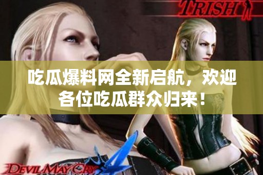 吃瓜爆料网全新启航，欢迎各位吃瓜群众归来！
