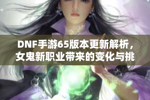DNF手游65版本更新解析，女鬼新职业带来的变化与挑战