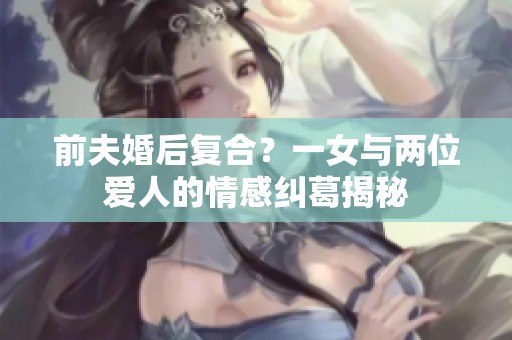 前夫婚后复合？一女与两位爱人的情感纠葛揭秘