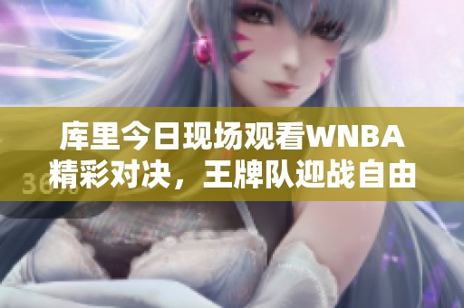 库里今日现场观看WNBA精彩对决，王牌队迎战自由人队