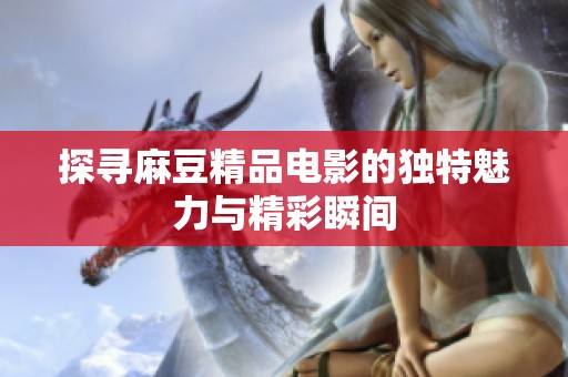 探寻麻豆精品电影的独特魅力与精彩瞬间