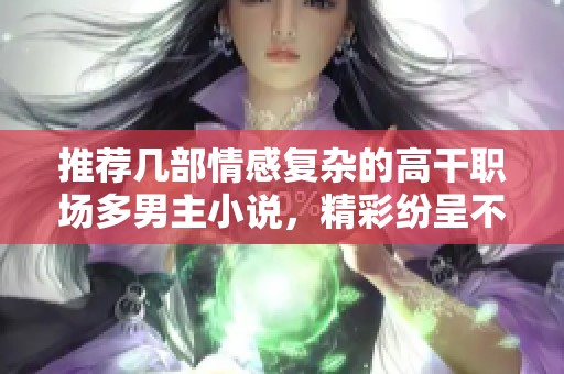 推荐几部情感复杂的高干职场多男主小说，精彩纷呈不容错过