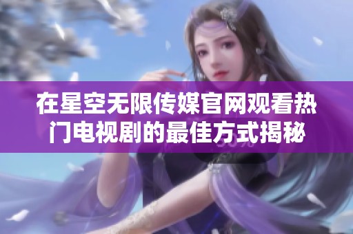 在星空无限传媒官网观看热门电视剧的最佳方式揭秘