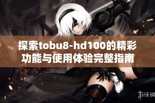 探索tobu8-hd100的精彩功能与使用体验完整指南