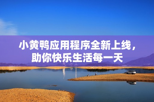 小黄鸭应用程序全新上线，助你快乐生活每一天