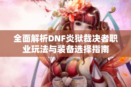 全面解析DNF炎狱裁决者职业玩法与装备选择指南