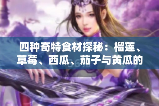 四种奇特食材探秘：榴莲、草莓、西瓜、茄子与黄瓜的美味组合